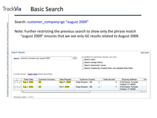 Basic Search Search:  customer_company=ge “august 2009” Note: Further restricting the previous search to show only the phrase match “august 2009” ensures that we see only GE results related to August 2009. 