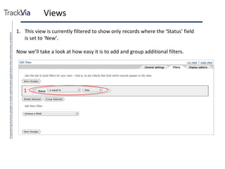 Views This view is currently filtered to show only records where the ‘Status’ field is set to ‘New’. Now we’ll take a look at how easy it is to add and group additional filters. 1 