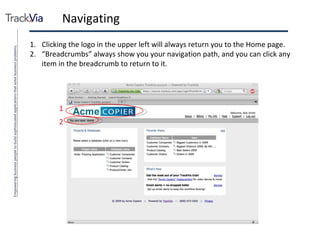 Navigating Clicking the logo in the upper left will always return you to the Home page. “ Breadcrumbs” always show you your navigation path, and you can click any item in the breadcrumb to return to it. 1 2 