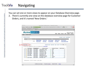 Navigating You can set one or more views to appear on your Database Overview page. There’s currently one view on the database overview page for Customer Orders, and it’s named ‘New Orders.’ 1 