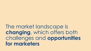 The market landscape is
changing, which offers both
challenges and opportunities
for marketers
 