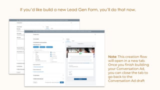If you’d like build a new Lead Gen Form, you’ll do that now.
Note: This creation flow
will open in a new tab.
Once you finish building
your Conversation Ad,
you can close the tab to
go back to the
Conversation Ad draft
 