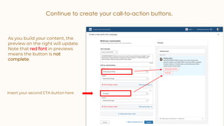 Continue to create your call-to-action buttons.
Insert your second CTA button here
As you build your content, the
preview on the right will update.
Note that red font in previews
means the button is not
complete.
 