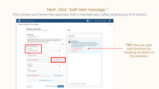Next, click “edit next message.”
This is where you’ll enter the responses that a member see’s after clicking your CTA button.
TIP! You can also
edit buttons by
clicking on them in
the preview.
 