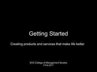 Getting Started
Creating products and services that make life better




             SVS College of Management Studies
                        9 Feb 2011
 