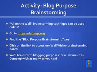 Activity: Blog Purpose Brainstorming“All on the Wall” brainstorming technique can be used online!Go to mnps.edublogs.org.Find the “Blog Purpose Brainstorming” post.Click on the link to access our Wall Wisher brainstorming board.We’ll brainstorm blogging purposes for a few minutes.  Come up with as many as you can!
