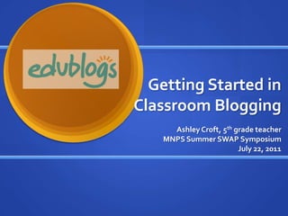 Getting Started in Classroom BloggingAshley Croft, 5th grade teacherMNPS Summer SWAP SymposiumJuly 22, 2011