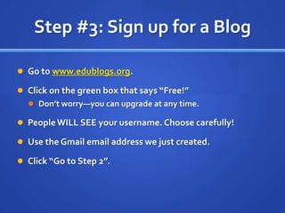 Step #3: Sign up for a BlogGo to www.edublogs.org.Click on the green box that says “Free!”Don’t worry—you can upgrade at any time.People WILL SEE your username. Choose carefully!Use the Gmail email address we just created.Click “Go to Step 2”.