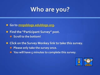 Who are you?Go to mnpsblogs.edublogs.org.Find the “Participant Survey” post.Scroll to the bottom!Click on the Survey Monkey link to take this survey.Please only take the survey once.You will have 5 minutes to complete this survey.