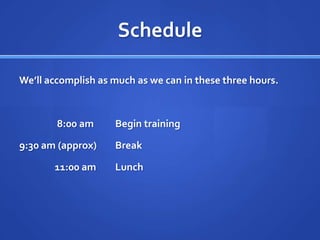 ScheduleWe’ll accomplish as much as we can in these three hours.                 8:00 am 	Begin training9:30 am (approx) 	Break                11:00 am	Lunch