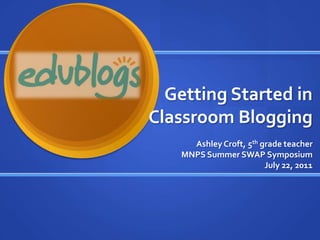 Getting Started in Classroom Blogging Ashley Croft, 5th grade teacher MNPS Summer SWAP Symposium July 22, 2011 