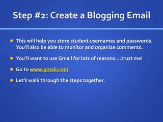 Step #2: Create a Blogging EmailThis will help you store student usernames and passwords.  You’ll also be able to monitor and organize comments.You’ll want to use Gmail for lots of reasons….trust me!Go to www.gmail.comLet’s walk through the steps together.
