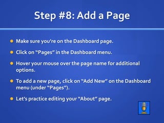Step #8: Add a PageMake sure you’re on the Dashboard page.Click on “Pages” in the Dashboard menu.Hover your mouse over the page name for additional options.To add a new page, click on “Add New” on the Dashboard menu (under “Pages”).Let’s practice editing your “About” page.  
