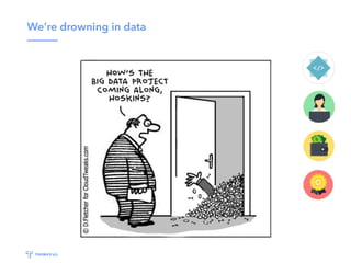 We’re drowning in data
 
