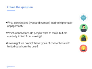 Frame the question
•What connections (type and number) lead to higher user
engagement?
•Which connections do people want t...