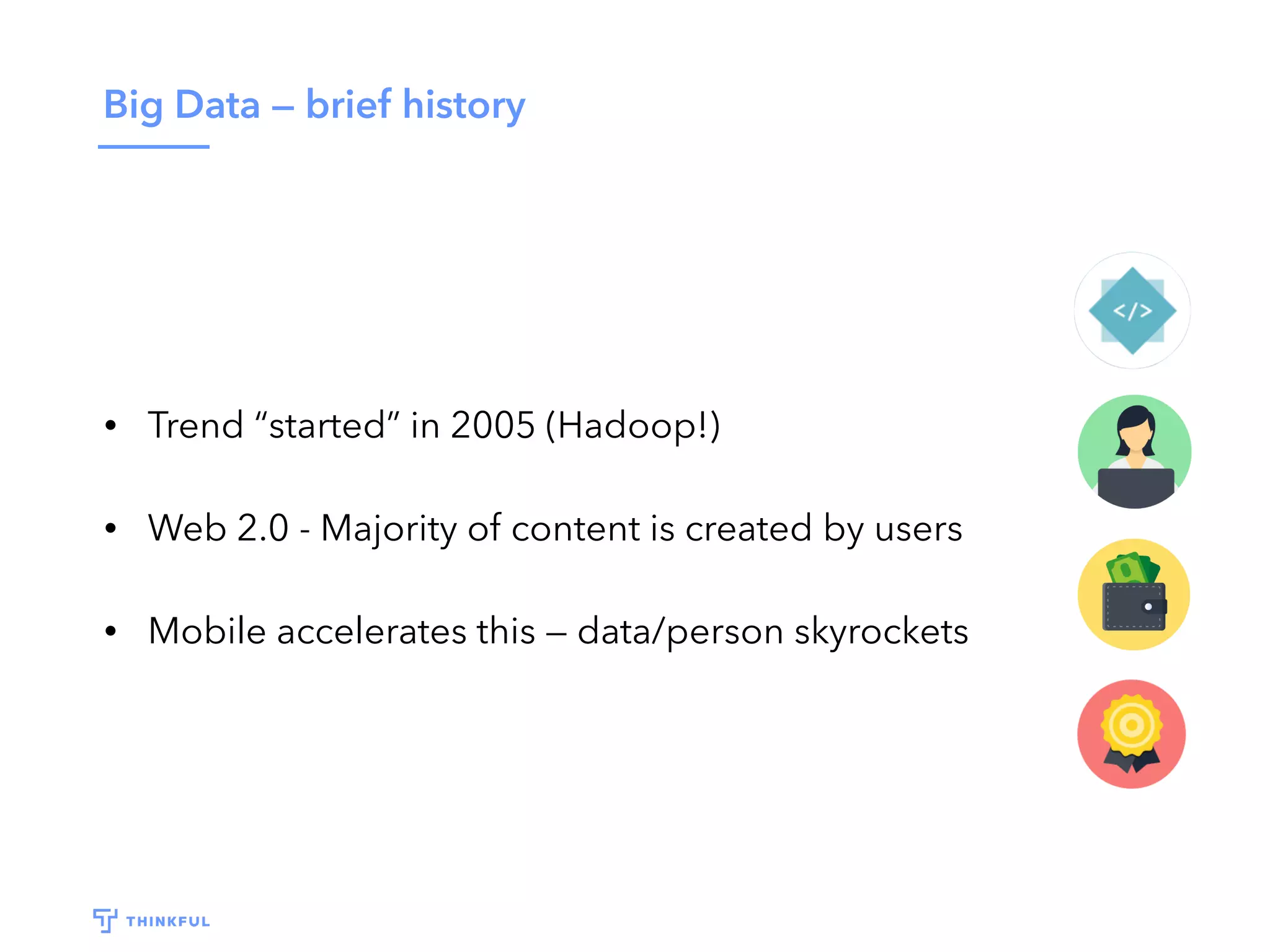 Big Data — brief history
• Trend “started” in 2005 (Hadoop!)
• Web 2.0 - Majority of content is created by users
• Mobile accelerates this — data/person skyrockets
 