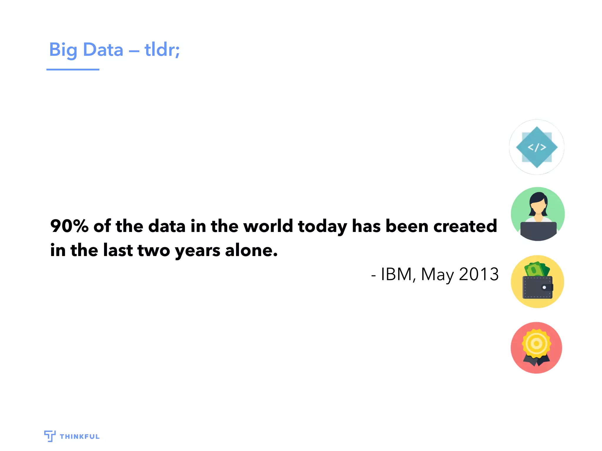 Big Data — tldr;
90% of the data in the world today has been created
in the last two years alone.
- IBM, May 2013
 