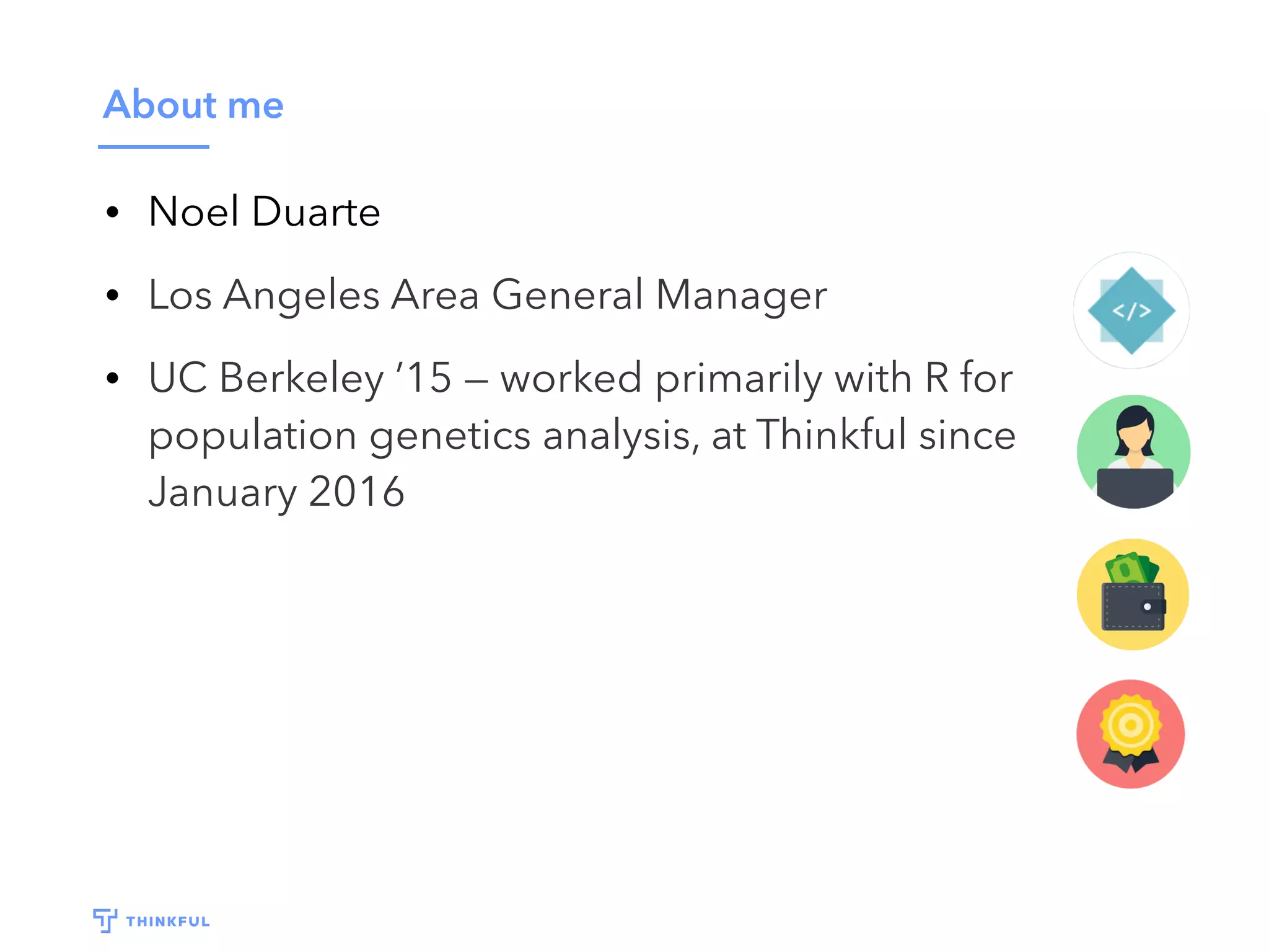 About me
• Noel Duarte
• Los Angeles Area General Manager
• UC Berkeley ’15 — worked primarily with R for population
genetics analysis, at Thinkful since January 2016
 