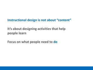 Instructional design is not about “content”
It’s about designing activities that help
people learn
Focus on what people need to do
 