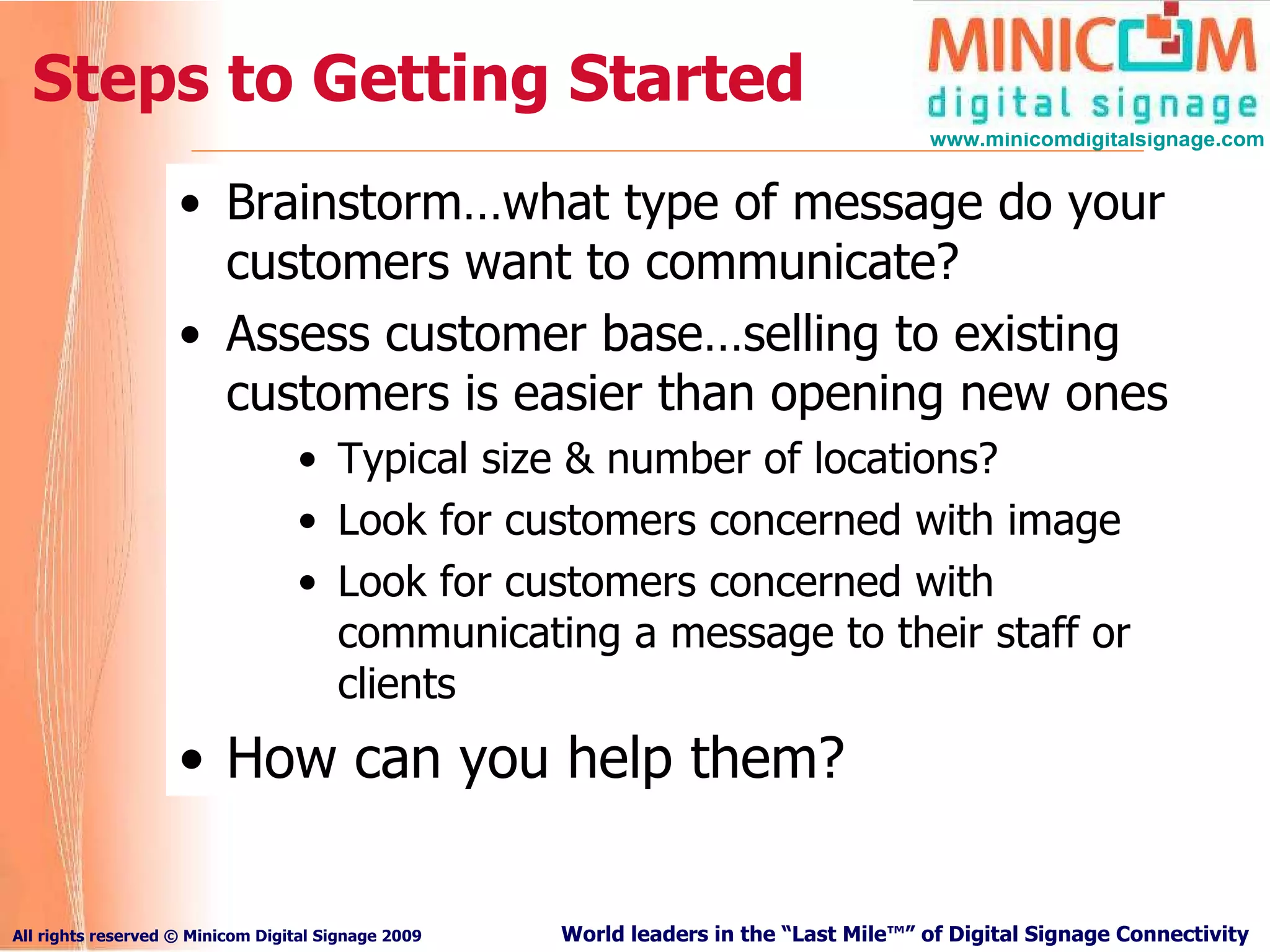 Steps to Getting Started Brainstorm…what type of message do your customers want to communicate? Assess customer base…selling to existing customers is easier than opening new ones Typical size & number of locations? Look for customers concerned with image Look for customers concerned with communicating a message to their staff or clients How can you help them? 