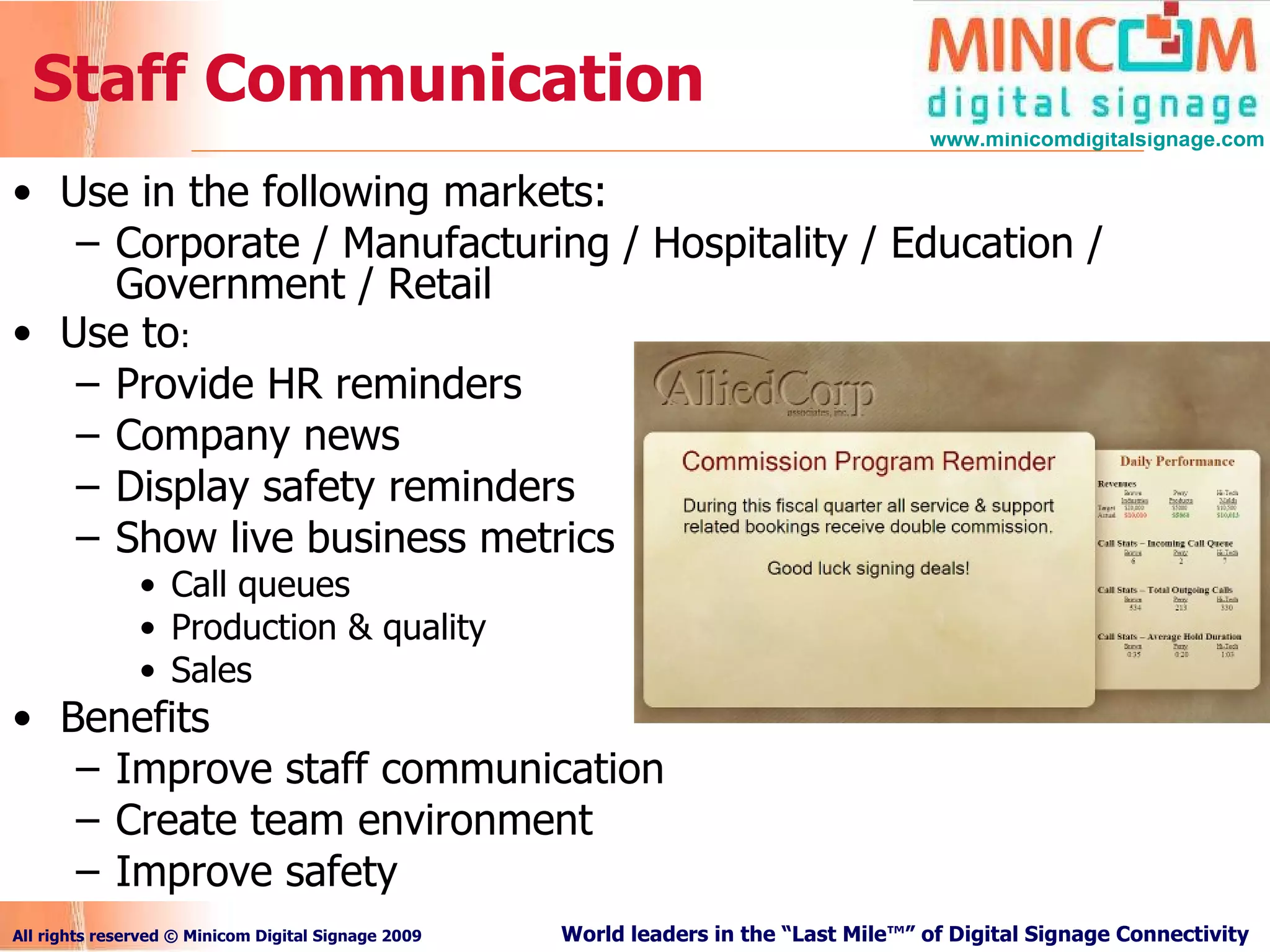 Staff Communication Use in the following markets: Corporate / Manufacturing / Hospitality / Education / Government / Retail Use to : Provide HR reminders Company news Display safety reminders Show live business metrics Call queues Production & quality Sales Benefits Improve staff communication Create team environment Improve safety 
