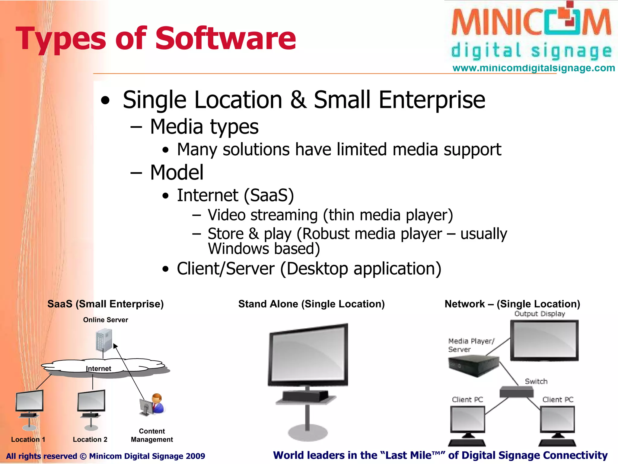 Types of Software Single Location & Small Enterprise Media types Many solutions have limited media support Model Internet (SaaS) Video streaming (thin media player) Store & play (Robust media player – usually Windows based)  Client/Server (Desktop application) Network – (Single Location) Stand Alone (Single Location) Internet Location 1 Location 2 Online Server SaaS (Small Enterprise) Content Management 