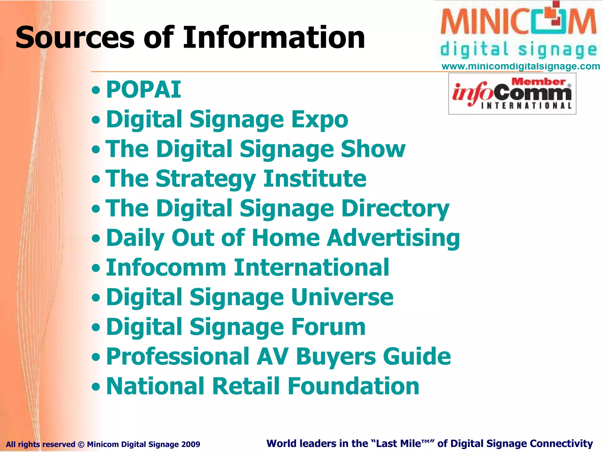 Sources of Information POPAI Digital Signage Expo The Digital Signage Show   The Strategy Institute   The Digital Signage Directory   Daily Out of Home Advertising Infocomm International Digital Signage Universe Digital Signage Forum Professional AV Buyers Guide National Retail Foundation 