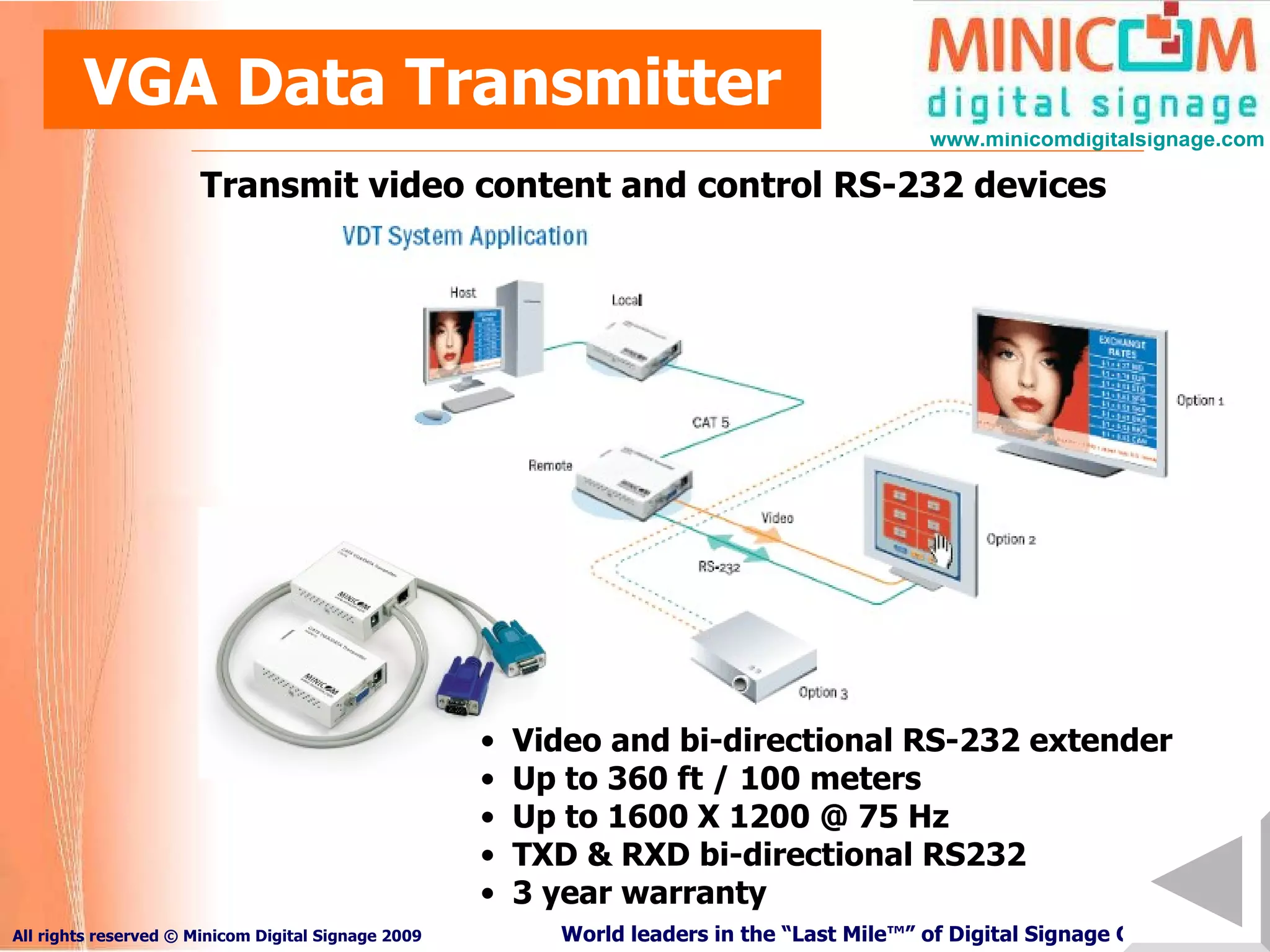 VGA Data Transmitter Transmit video content and control RS-232 devices Video and bi-directional RS-232 extender  Up to 360 ft / 100 meters Up to 1600 X 1200 @ 75 Hz TXD & RXD bi-directional RS232 3 year warranty 