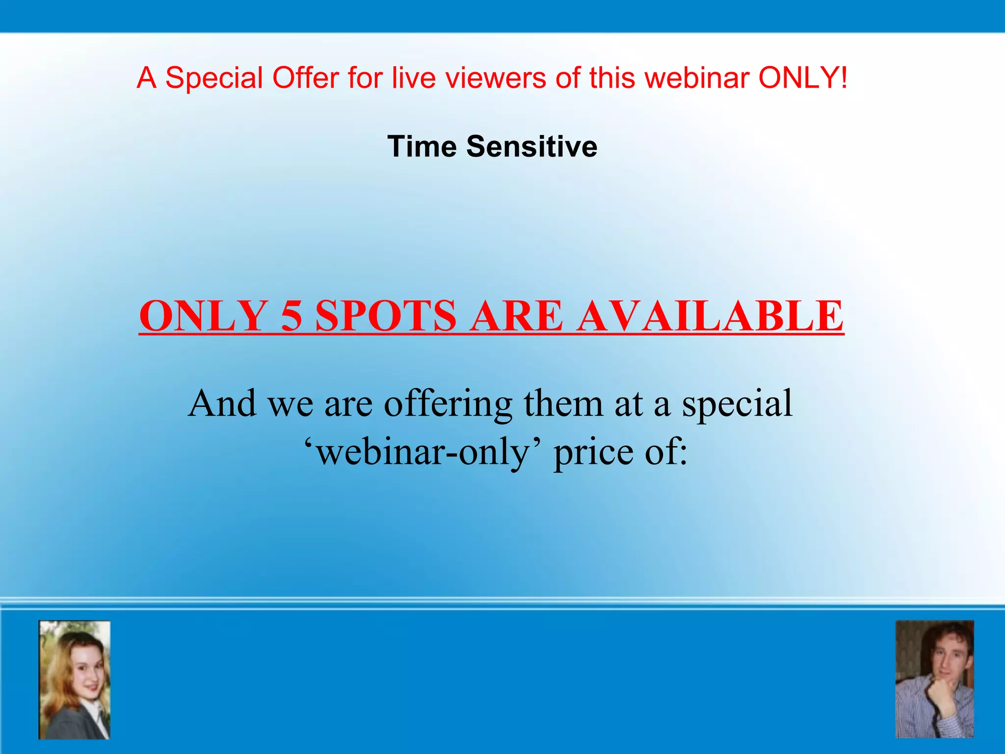 A Special Offer for live viewers of this webinar ONLY! Time Sensitive ONLY 5 SPOTS ARE AVAILABLE   And we are offering them at a special  ‘ webinar-only’ price of: 