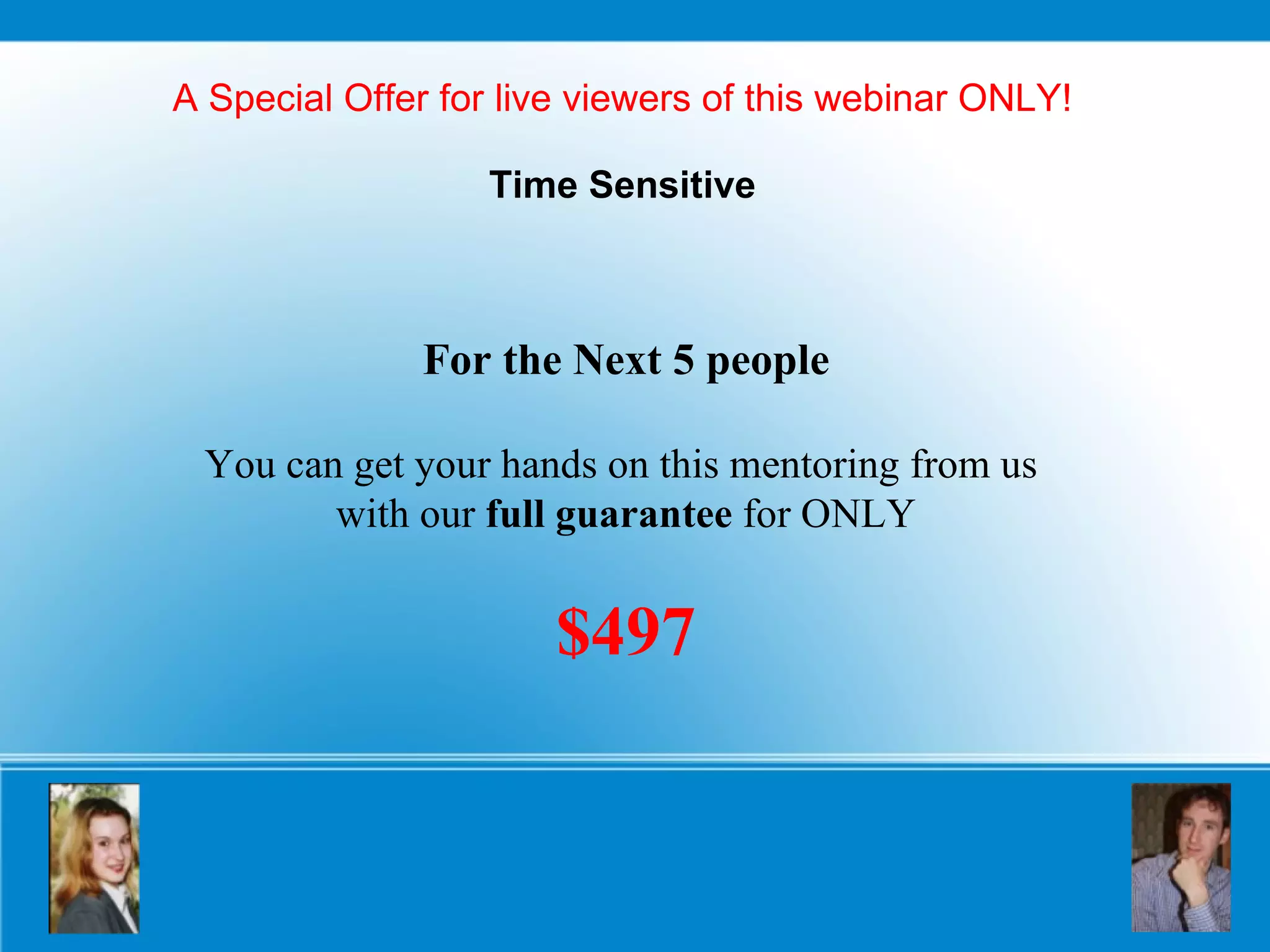 A Special Offer for live viewers of this webinar ONLY! Time Sensitive For the Next 5 people You can get your hands on this mentoring from us  with our  full guarantee  for ONLY $497 