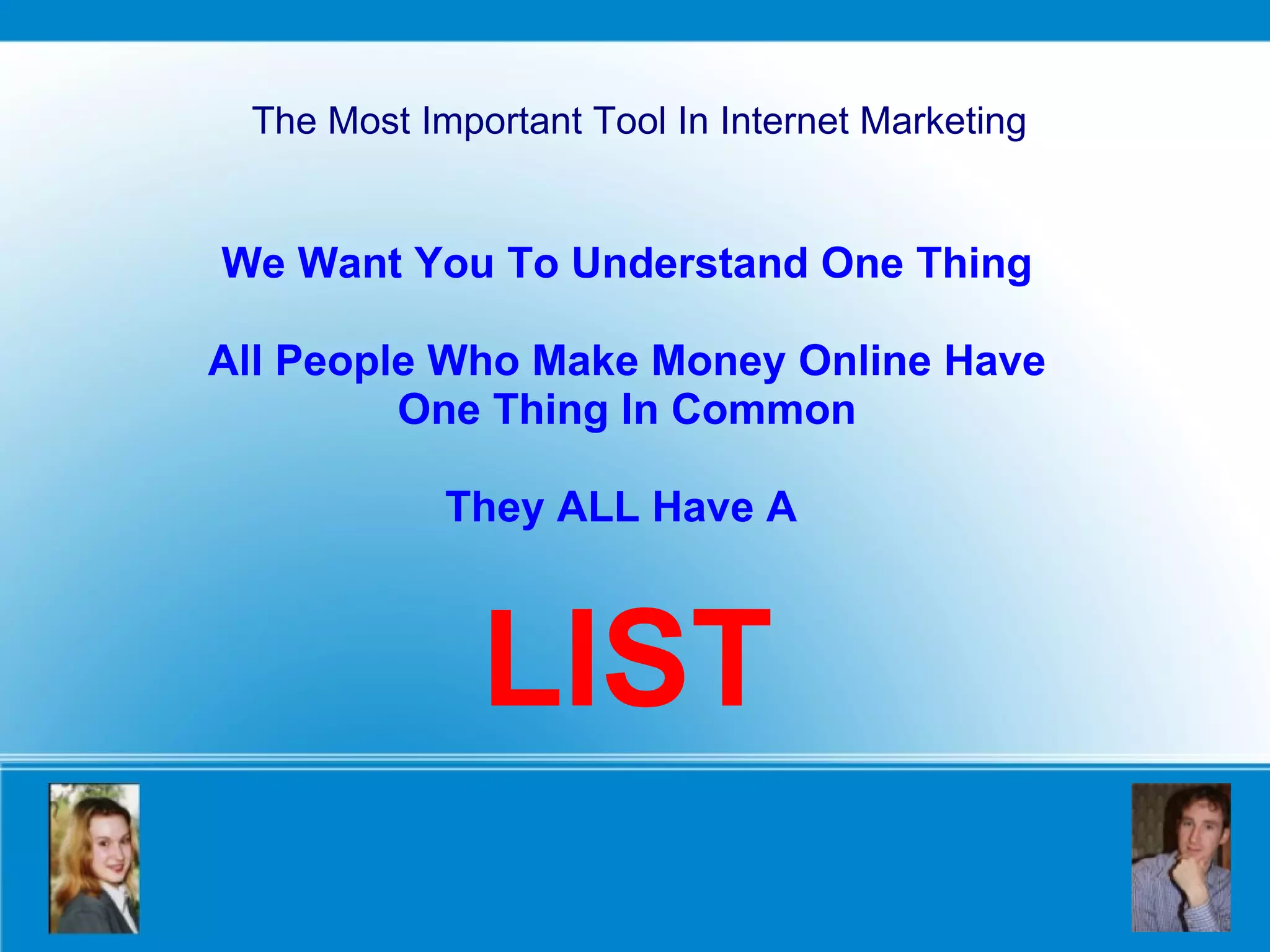 The Most Important Tool In Internet Marketing We Want You To Understand One Thing All People Who Make Money Online Have One Thing In Common They ALL Have A  LIST 
