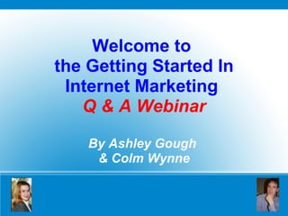 Welcome to  the Getting Started In Internet Marketing  Q & A Webinar By Ashley Gough  & Colm Wynne 