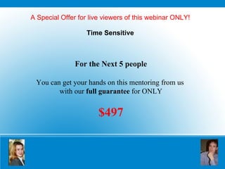 A Special Offer for live viewers of this webinar ONLY! Time Sensitive For the Next 5 people You can get your hands on this mentoring from us  with our  full guarantee  for ONLY $497 