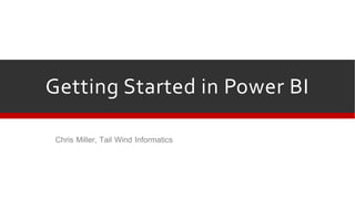 Getting Started in Power BI
Chris Miller, Tail Wind Informatics
 