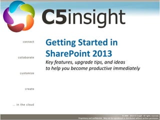 © 2000 - 2013 C5 Insight All rights reserved.
Proprietary and confidential. May not be reproduced or distributed without written permission.
Getting Started in
SharePoint 2013
Key features, upgrade tips, and ideas
to help you become productive immediately
 