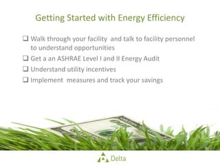 Getting Started with Energy Efficiency Walk through your facility  and talk to facility personnel to understand opportunities Get a an ASHRAE Level I and II Energy Audit Understand utility incentives Implement  measures and track your savings 