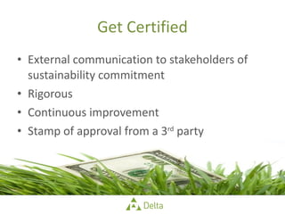 Get Certified External communication to stakeholders of sustainability commitment Rigorous Continuous improvement Stamp of approval from a 3 rd  party 