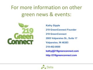 For more information on other green news & events: Kathy Sipple  219 GreenConnect Founder 219 GreenConnect 2005 Valparaiso St., Suite 17 Valparaiso, IN 46383 219-462-0600 [email_address] http://219greenconnect.com 