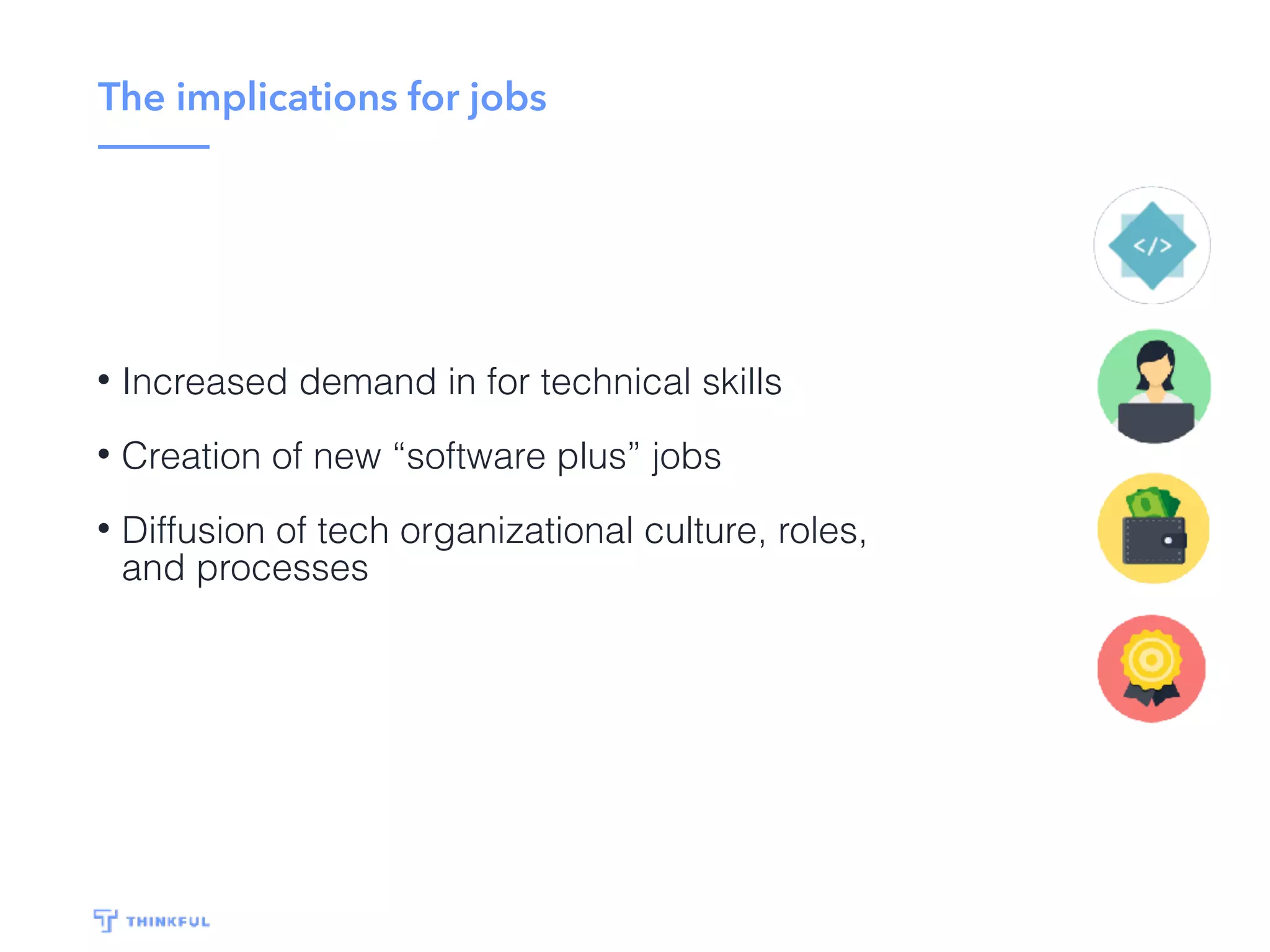 The implications for jobs
• Increased demand in for technical skills
• Creation of new “software plus” jobs
• Diffusion of tech organizational culture, roles,
and processes
 
