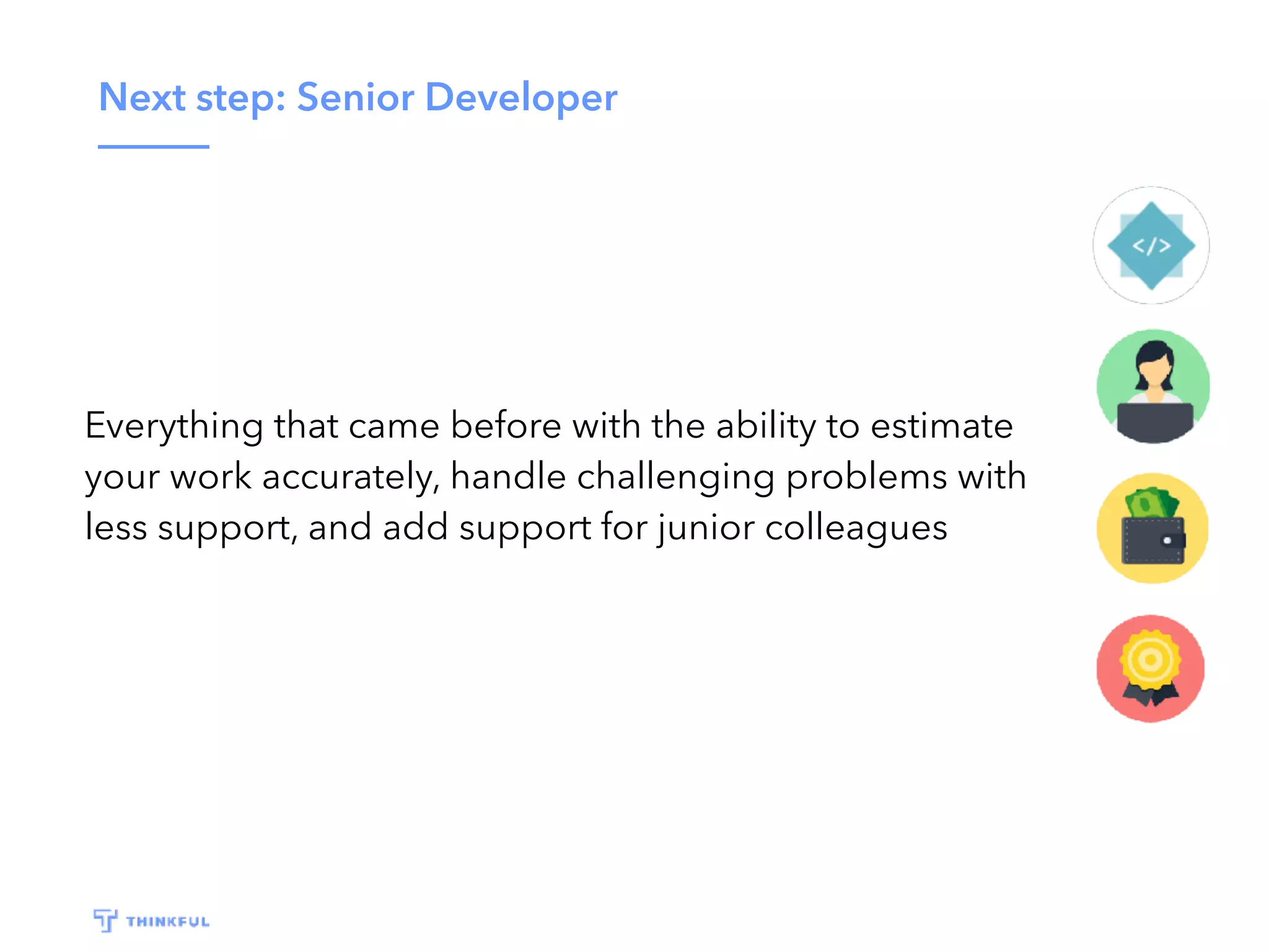 Next step: Senior Developer
Everything that came before with the ability to estimate
your work accurately, handle challenging problems with
less support, and add support for junior colleagues
 