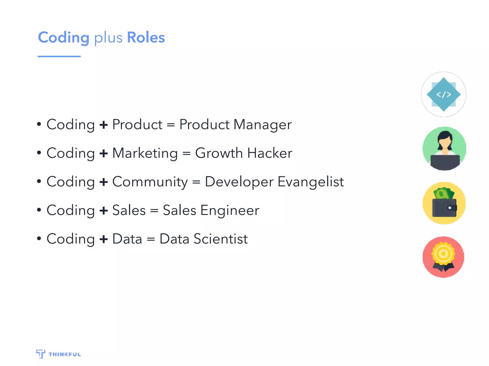 Coding plus Roles
• Coding + Product = Product Manager
• Coding + Marketing = Growth Hacker
• Coding + Community = Developer Evangelist
• Coding + Sales = Sales Engineer
• Coding + Data = Data Scientist
 
