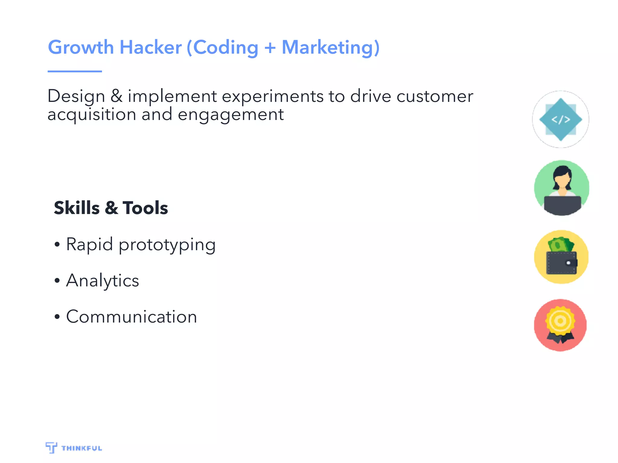 Growth Hacker (Coding + Marketing)
Design & implement experiments to drive customer
acquisition and engagement
Skills & Tools
• Rapid prototyping
• Analytics
• Communication
 