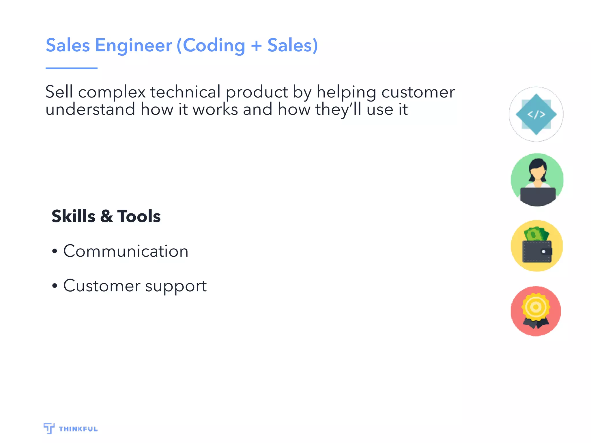 Sales Engineer (Coding + Sales)
Sell complex technical product by helping customer
understand how it works and how they’ll use it
Skills & Tools
• Communication
• Customer support
 