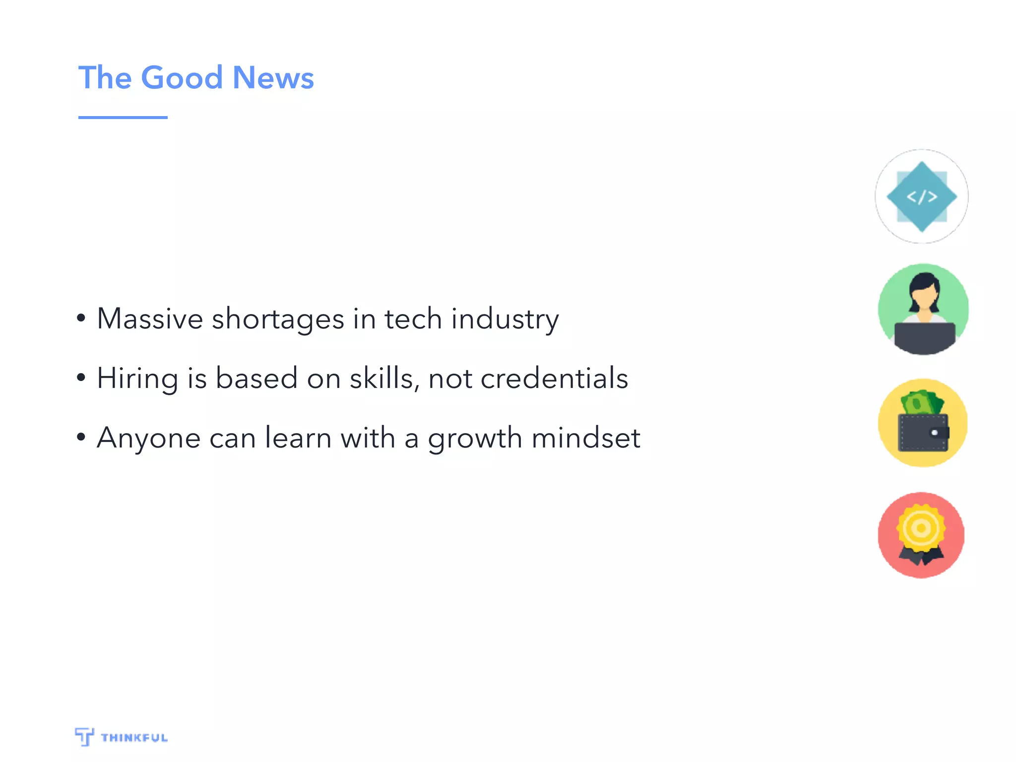 The Good News
• Massive shortages in tech industry
• Hiring is based on skills, not credentials
• Anyone can learn with a growth mindset
 