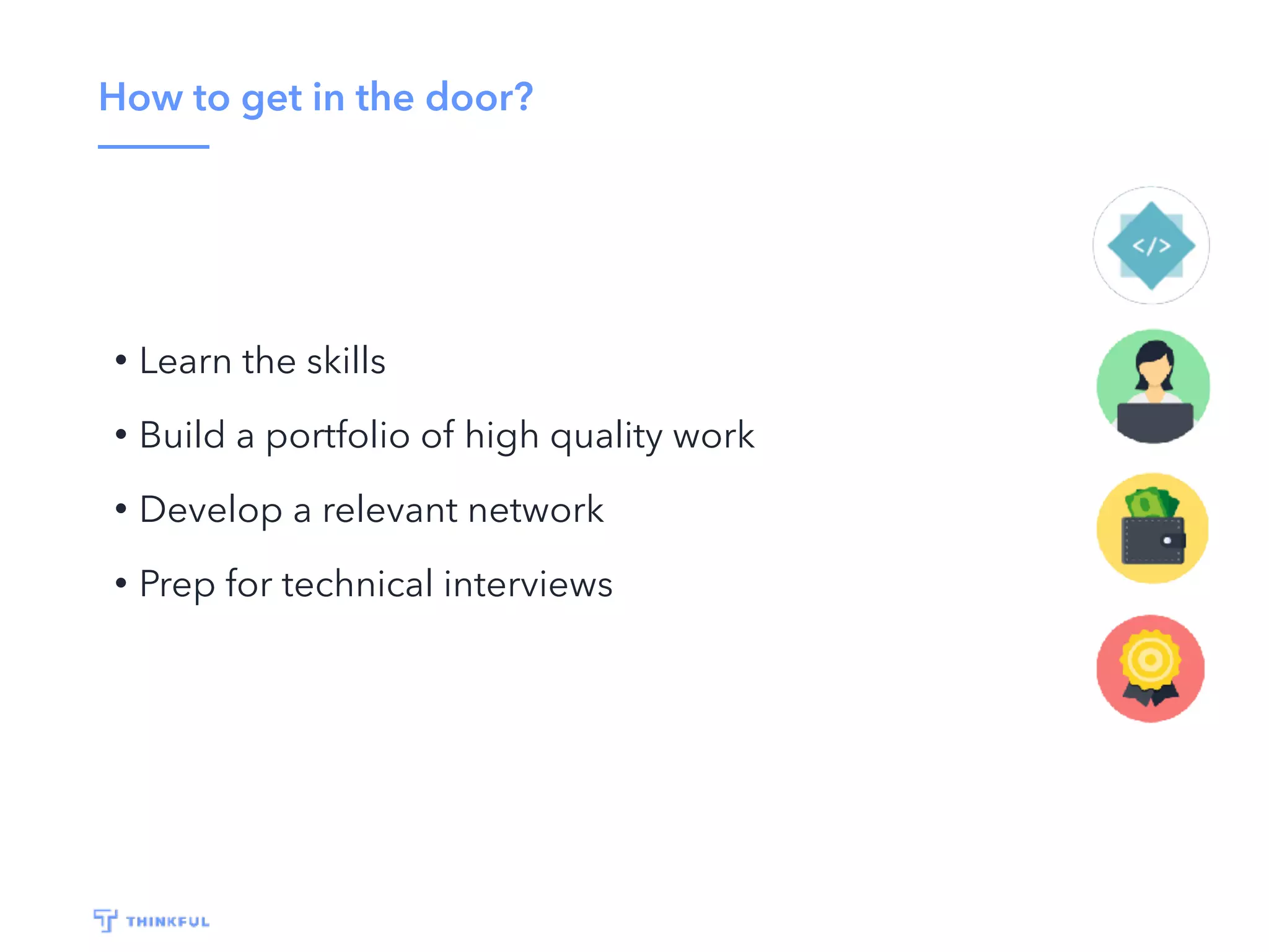 How to get in the door?
• Learn the skills
• Build a portfolio of high quality work
• Develop a relevant network
• Prep for technical interviews
 