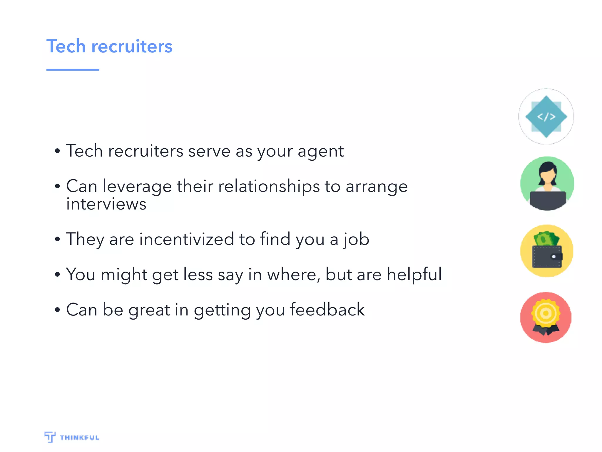 Tech recruiters
• Tech recruiters serve as your agent
• Can leverage their relationships to arrange
interviews
• They are incentivized to ﬁnd you a job
• You might get less say in where, but are helpful
• Can be great in getting you feedback
 