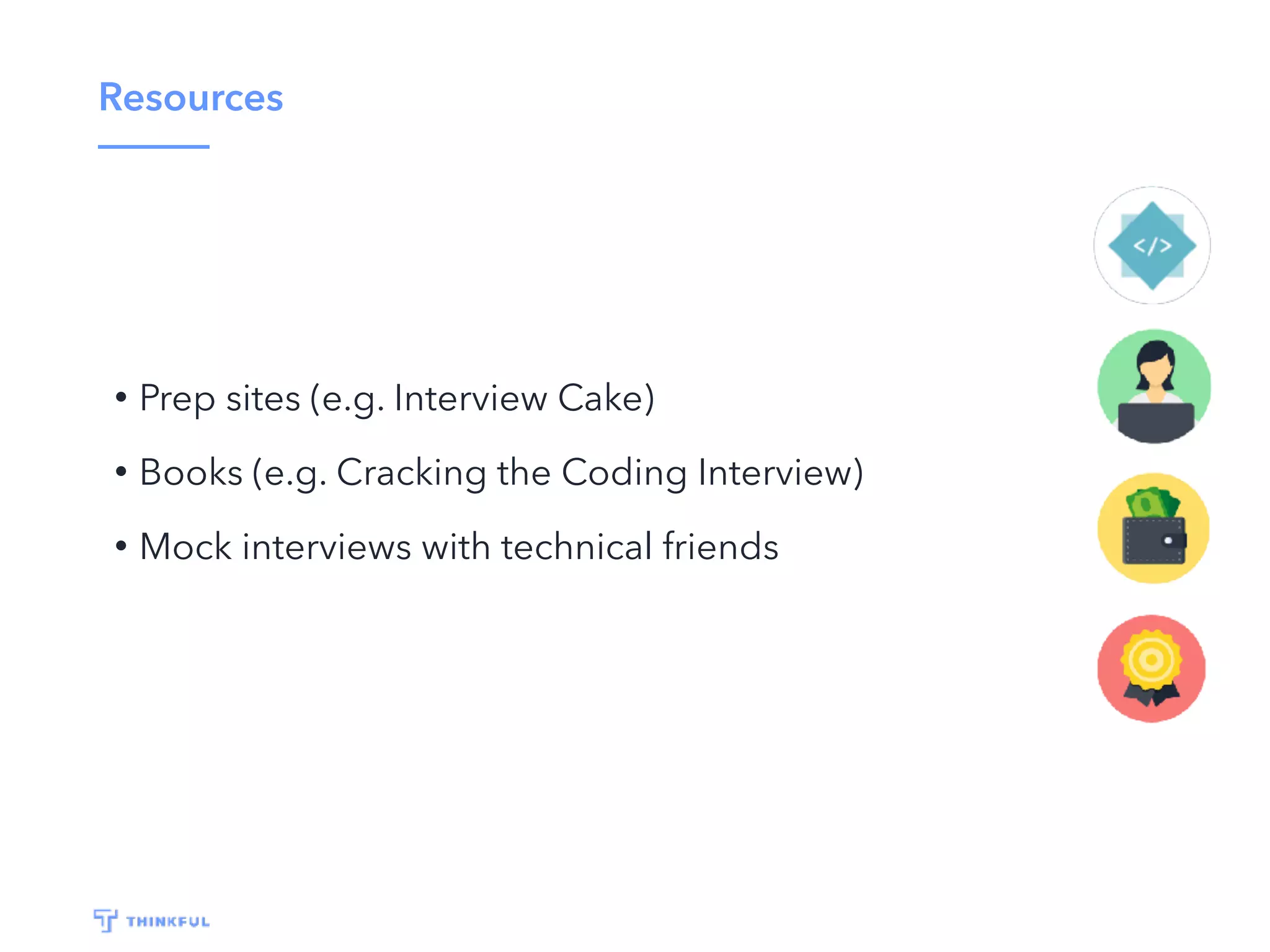 Resources
• Prep sites (e.g. Interview Cake)
• Books (e.g. Cracking the Coding Interview)
• Mock interviews with technical friends
 