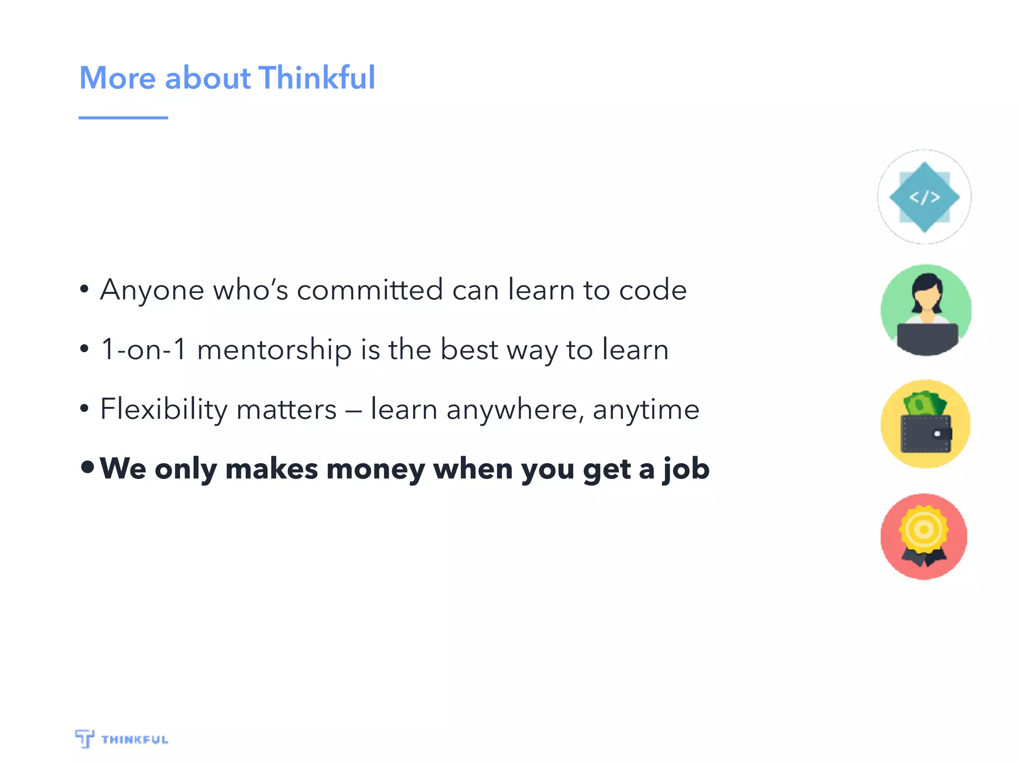 More about Thinkful
• Anyone who’s committed can learn to code
• 1-on-1 mentorship is the best way to learn
• Flexibility matters — learn anywhere, anytime
•We only makes money when you get a job
 