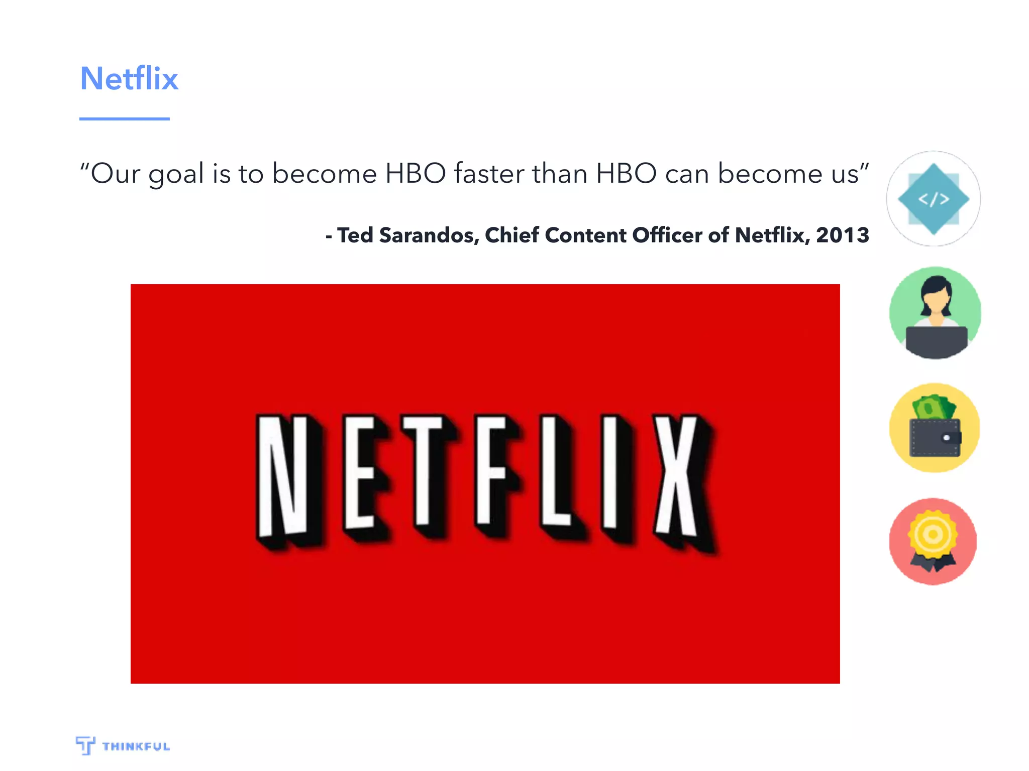 Netﬂix
“Our goal is to become HBO faster than HBO can become us”
- Ted Sarandos, Chief Content Ofﬁcer of Netﬂix, 2013
 