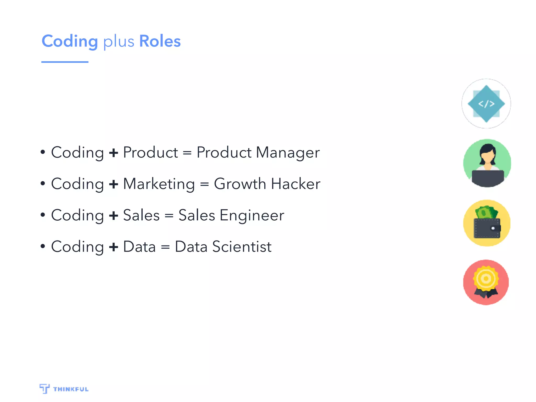 Coding plus Roles
• Coding + Product = Product Manager
• Coding + Marketing = Growth Hacker
• Coding + Sales = Sales Engineer
• Coding + Data = Data Scientist
 